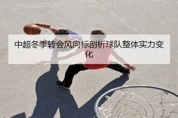中超冬季转会风向标剖析球队整体实力变化