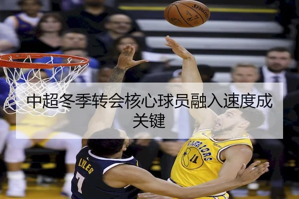 中超冬季转会核心球员融入速度成关键